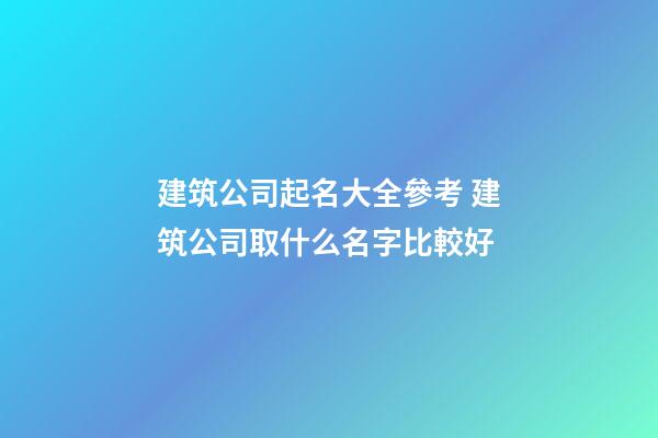 建筑公司起名大全參考 建筑公司取什么名字比較好